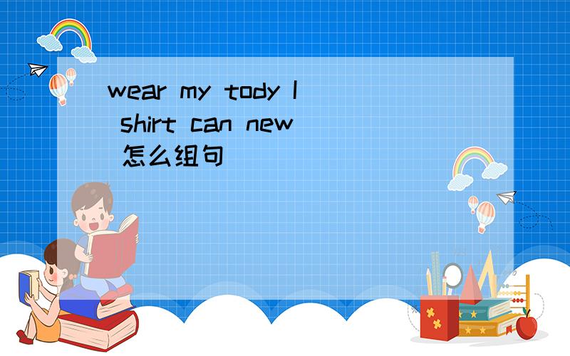 wear my tody I shirt can new 怎么组句