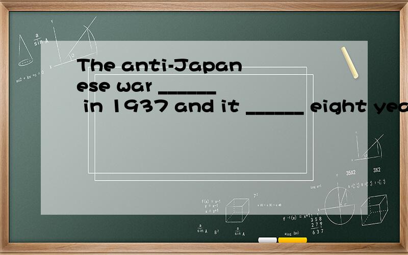The anti-Japanese war ______ in 1937 and it ______ eight years.A.was broken,lastedB.broke out,lastedC.break out,lasted D.broke out,was lasted