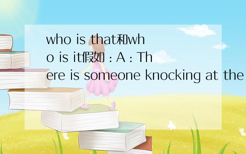 who is that和who is it假如：A：There is someone knocking at the door.Who is that/it?用哪个?B：That/it may be John用哪个?