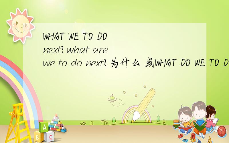 WHAT WE TO DO next?what are we to do next?为什么 或WHAT DO WE TO DO NEXT?为什么