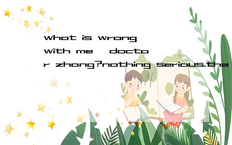 what is wrong with me ,doctor zhang?nothing serious.the medicine and you will be all right soonAtake Bto take Ctaking Dtook