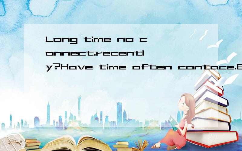 Long time no connect.recently?Have time often contace.Be