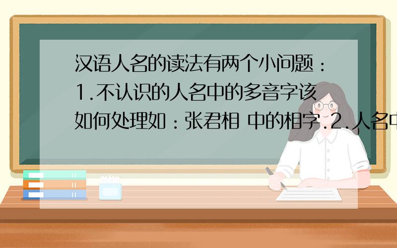 汉语人名的读法有两个小问题：1.不认识的人名中的多音字该如何处理如：张君相 中的相字.2.人名中重复字（音）的读法.如：张兰兰,宋丹丹,王丽莉.回答请注明根据,关于多音字的问题，请