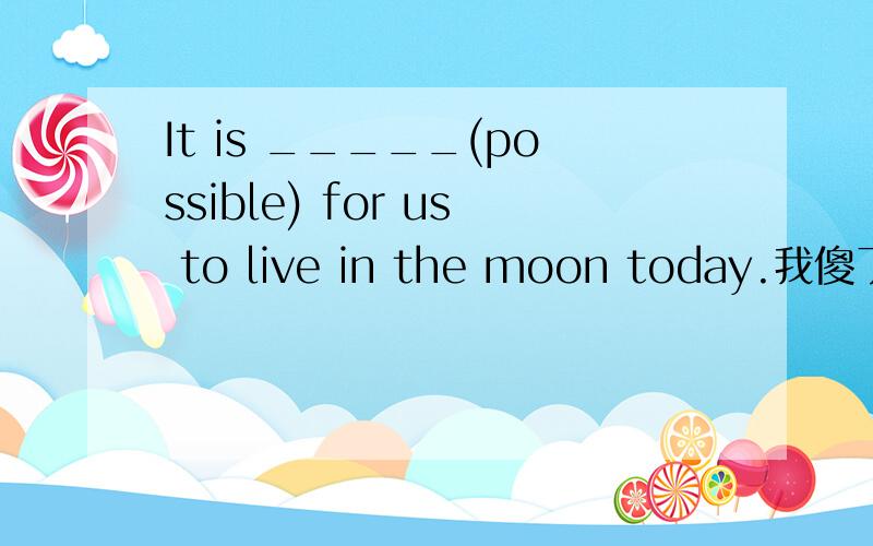 It is _____(possible) for us to live in the moon today.我傻了,我们如今住在月球可能吗,我觉着是填impossible,