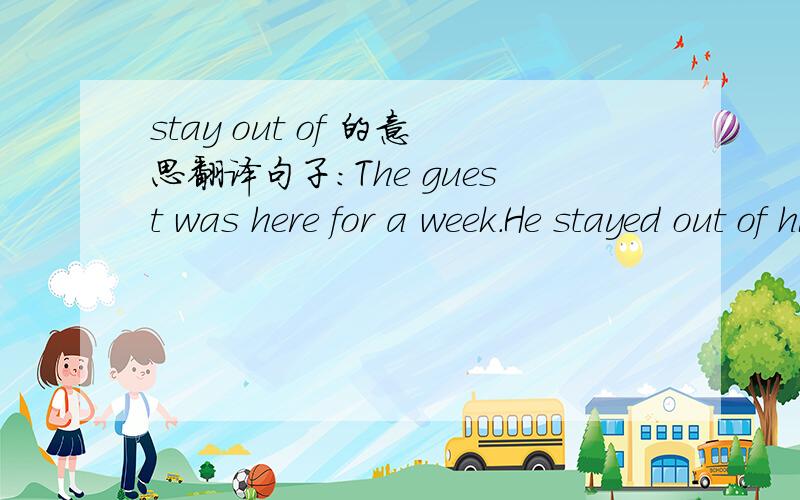 stay out of 的意思翻译句子：The guest was here for a week.He stayed out of his welcome.不要用在线翻译,我查过了,翻译得不恰当.