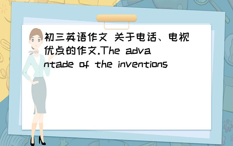 初三英语作文 关于电话、电视优点的作文.The advantade of the inventions