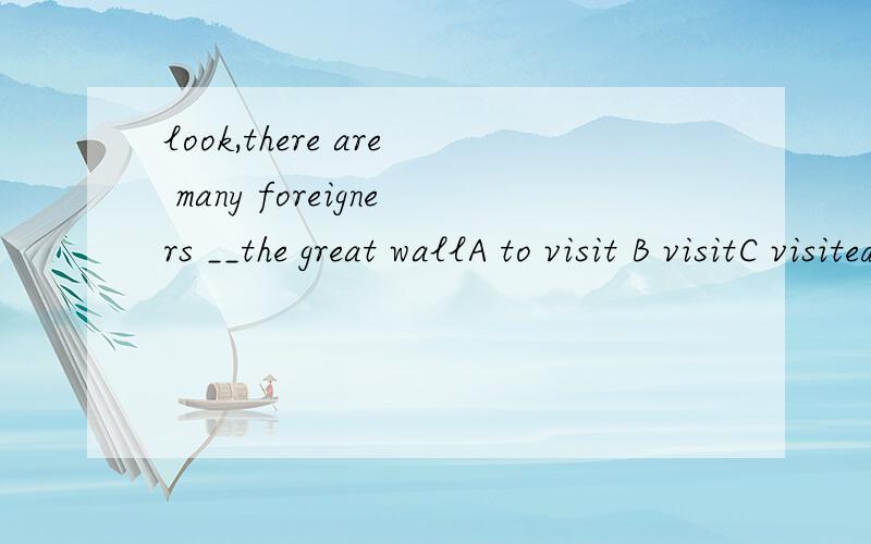 look,there are many foreigners __the great wallA to visit B visitC visited D visiting