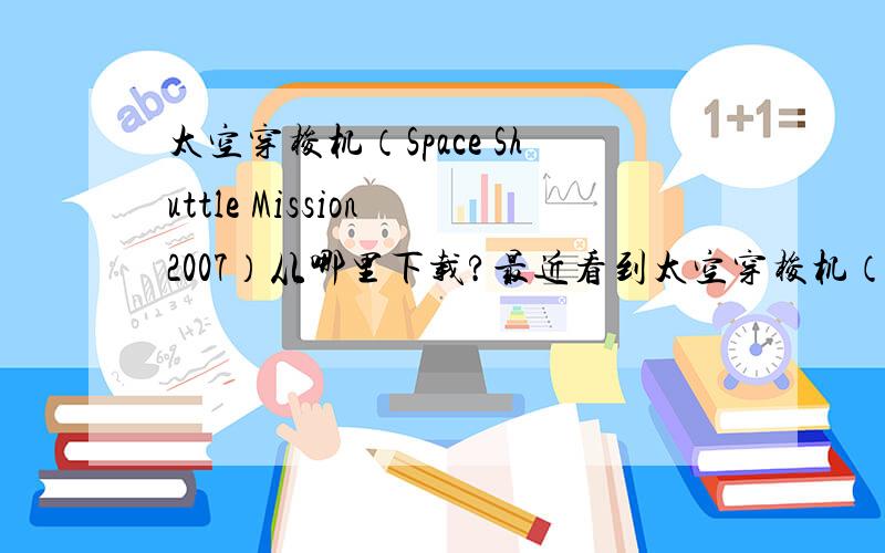 太空穿梭机（Space Shuttle Mission 2007）从哪里下载?最近看到太空穿梭机（Space Shuttle Mission 2007）这款游戏,画面好棒,开飞船漫游宇宙一直是我的梦想,但是一直找不到下载地址,就是找到了,不是下