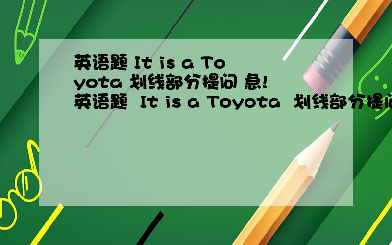 英语题 It is a Toyota 划线部分提问 急!英语题  It is a Toyota  划线部分提问  Toyota划线  -----（）（）is it?