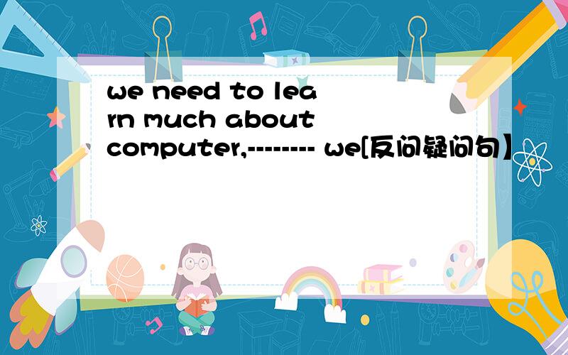 we need to learn much about computer,-------- we[反问疑问句】