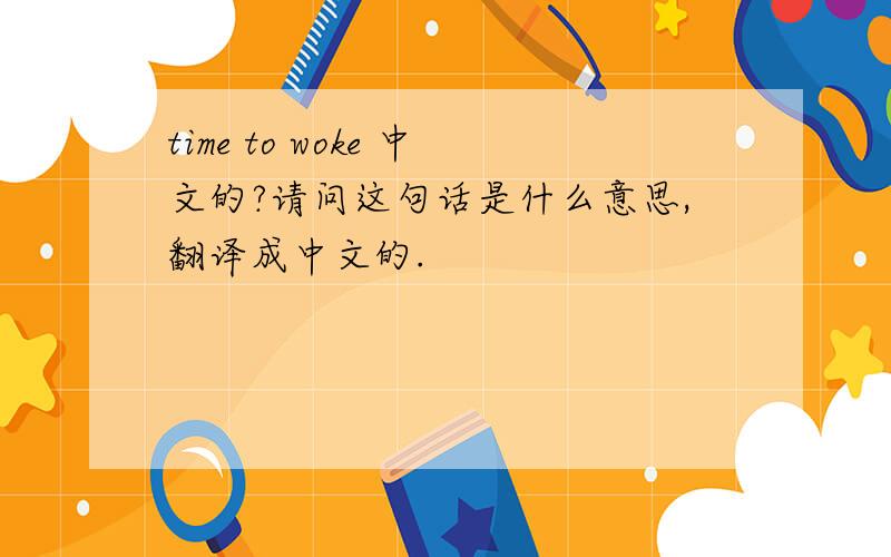 time to woke 中文的?请问这句话是什么意思,翻译成中文的.