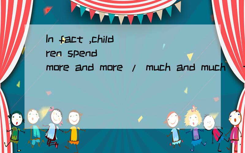 In fact ,children spend ＿＿ (more and more / much and much) time watching TV.答案是前者,