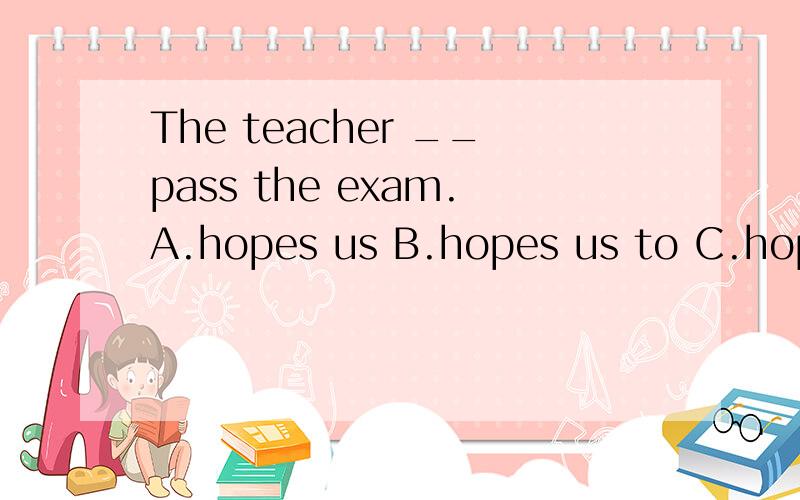 The teacher __pass the exam.A.hopes us B.hopes us to C.hopes that we'll为什么选c