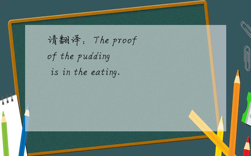 请翻译：The proof of the pudding is in the eating.