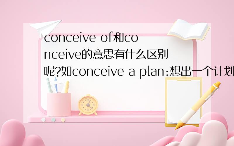 conceive of和conceive的意思有什么区别呢?如conceive a plan:想出一个计划.conceive of a reason:想出一个理由.什么时候加 of 什么时候不加呢?