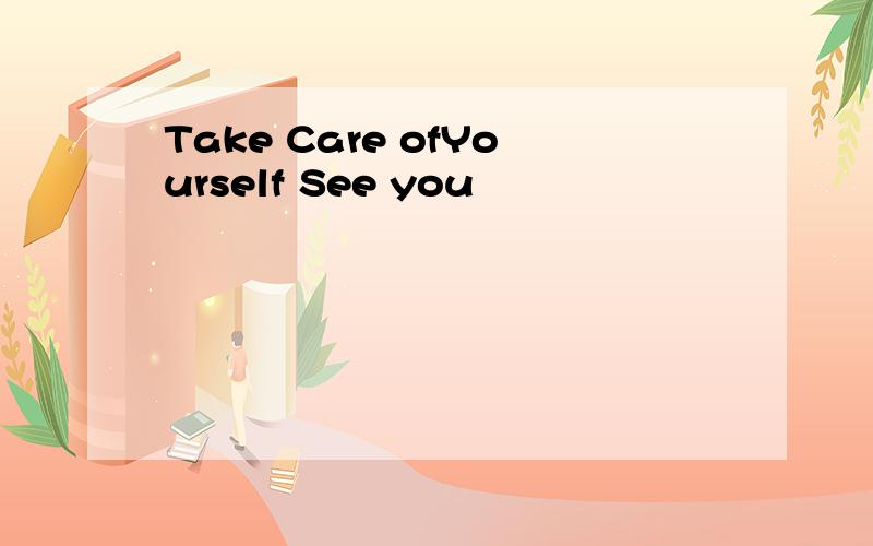 Take Care ofYourself See you