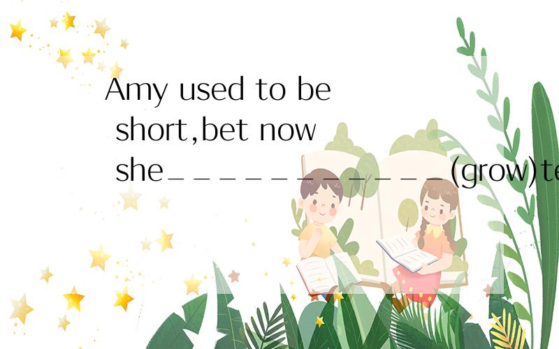Amy used to be short,bet now she___________(grow)tell.