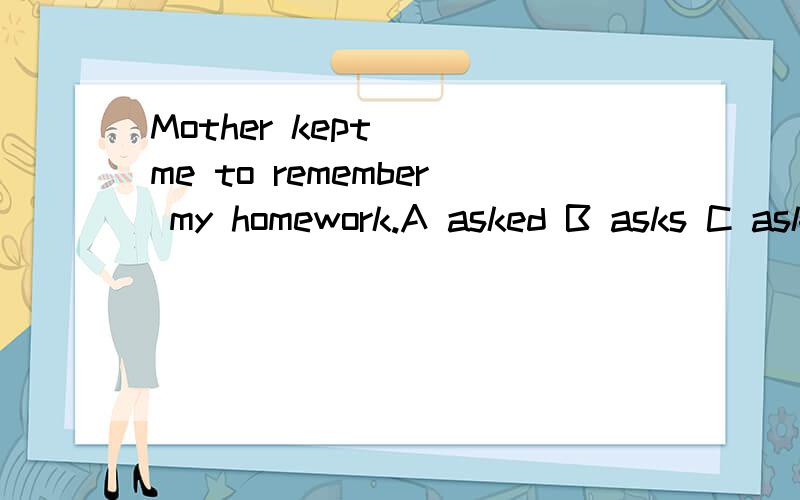 Mother kept___me to remember my homework.A asked B asks C asking