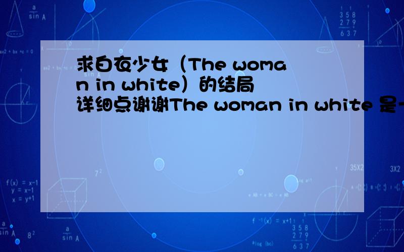 求白衣少女（The woman in white）的结局详细点谢谢The woman in white 是一本小说 我有全英的但没看完 我想知道结局