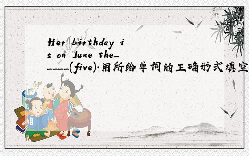 Her birthday is on June the_____(five).用所给单词的正确形式填空.