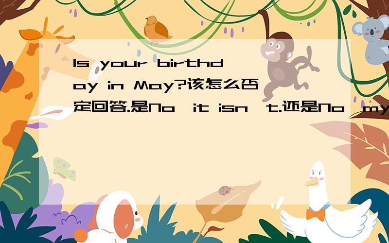 Is your birthday in May?该怎么否定回答.是No,it isn't.还是No,my bithday is in xxx