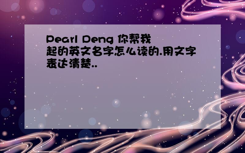 Pearl Deng 你帮我起的英文名字怎么读的.用文字表达清楚..