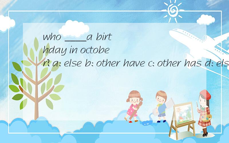 who ____a birthday in october?a:else b:other have c:other has d:else have