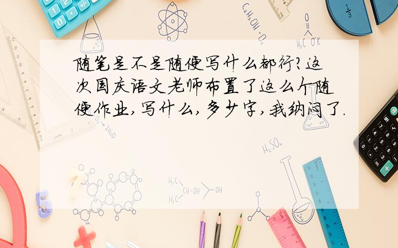 随笔是不是随便写什么都行?这次国庆语文老师布置了这么个随便作业,写什么,多少字,我纳闷了.