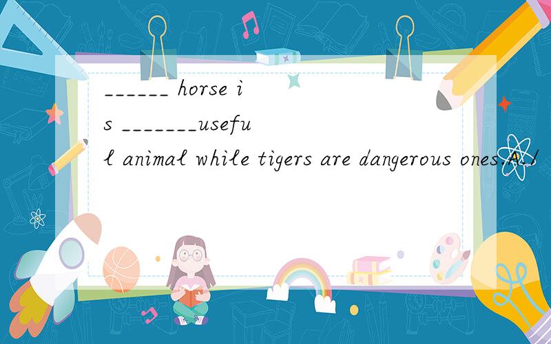 ______ horse is _______useful animal while tigers are dangerous ones.A./ ,an B An ,a C.the ,an D a,a