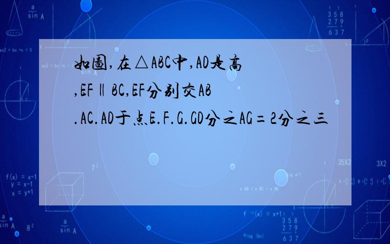 如图,在△ABC中,AD是高,EF‖BC,EF分别交AB.AC.AD于点E.F.G.GD分之AG=2分之三