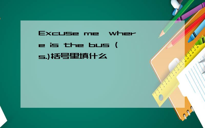 Excuse me,where is the bus (s.)括号里填什么