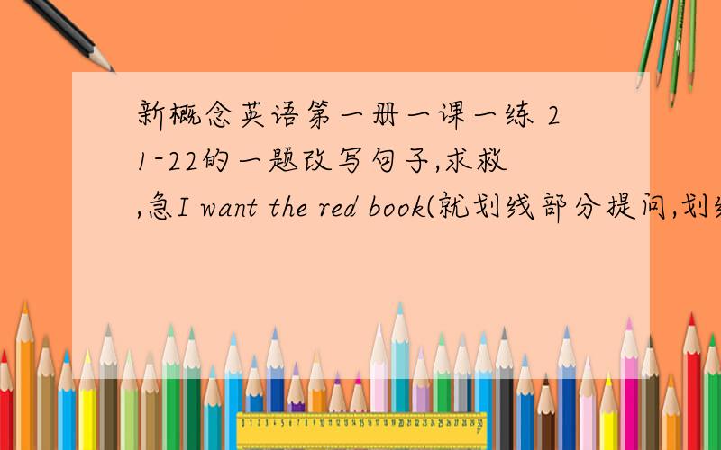 新概念英语第一册一课一练 21-22的一题改写句子,求救,急I want the red book(就划线部分提问,划线部分是the red）____    _____   ______  you want?  谢谢大家