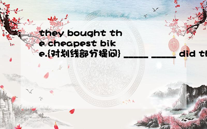 they bought the cheapest bike.{对划线部分提问} _____ _____ did they buy?划哪个都可以,答句对就行