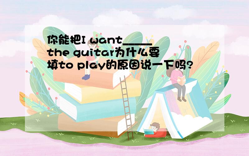 你能把I want_____the guitar为什么要填to play的原因说一下吗?