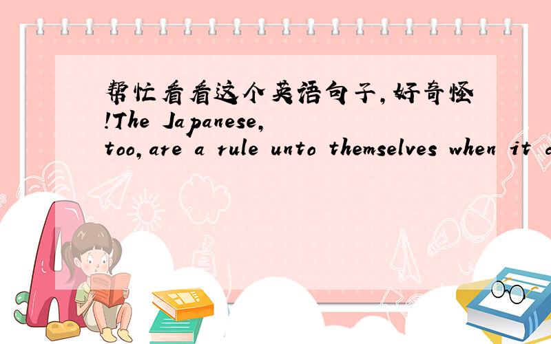帮忙看看这个英语句子,好奇怪!The Japanese,too,are a rule unto themselves when it comes to facial expressions.查了字典unto：古英语1,给,对,给予2,直到在这里应该是2翻译：说到面部表情,日本人亦对他们自己有