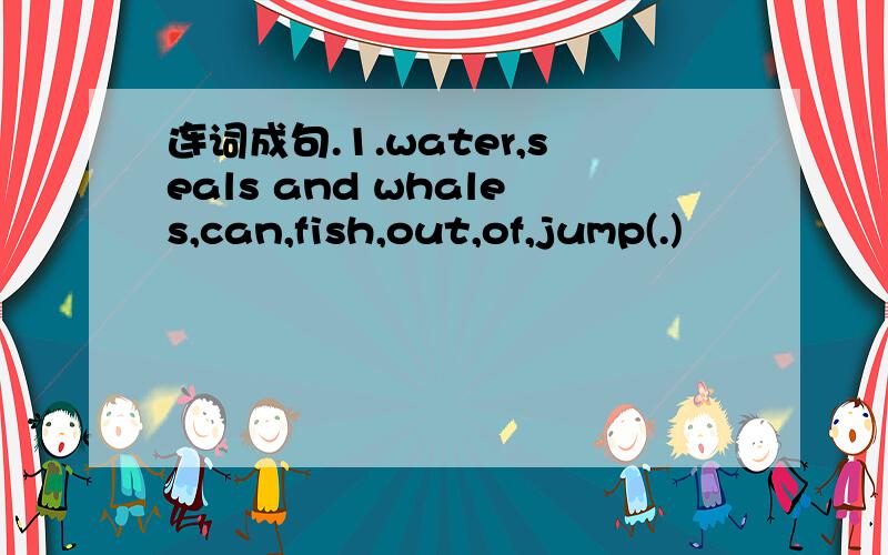 连词成句.1.water,seals and whales,can,fish,out,of,jump(.)