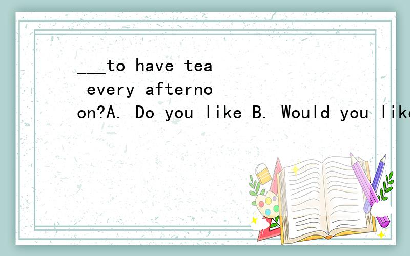 ___to have tea every afternoon?A. Do you like B. Would you likeC. Can you likeD.Will you likeB为什么不行?