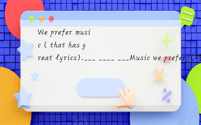 We prefer music ( that has great lyrics).___ ____ ___Music we prefer?(对划线部分提问）