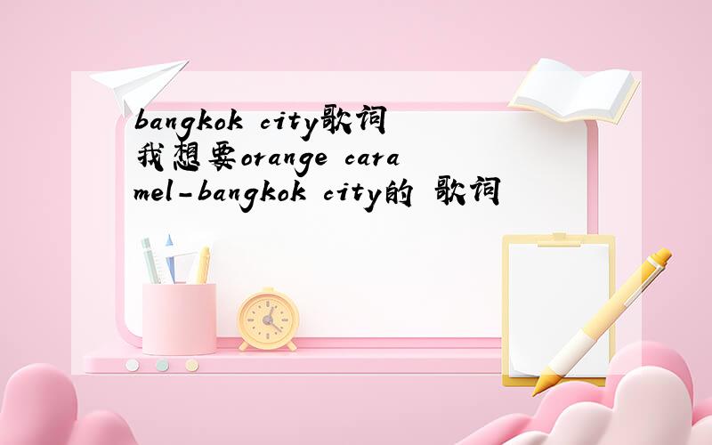 bangkok city歌词我想要orange caramel-bangkok city的 歌词
