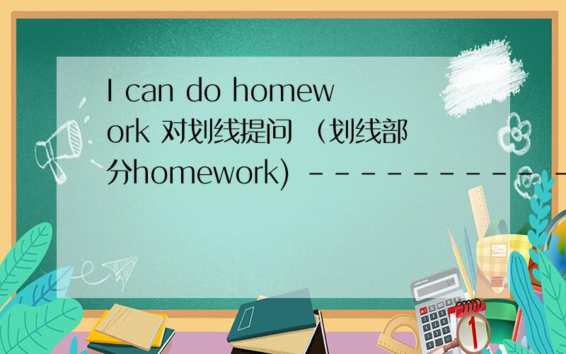 I can do homework 对划线提问 （划线部分homework) --------- ----------- you do?