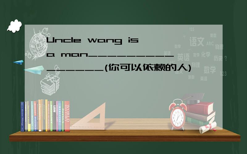 Uncle wang is a man_______________(你可以依赖的人)