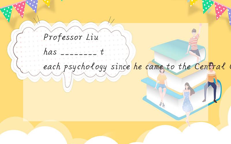 Professor Liu has ________ teach psychology since he came to the Central China Normal University.A.determination to B.been determined to C.been determining to D.determined to