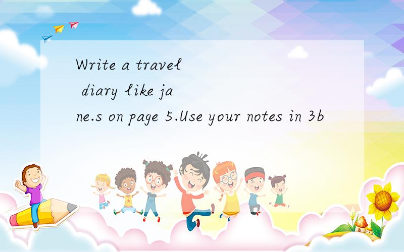 Write a travel diary like jane.s on page 5.Use your notes in 3b