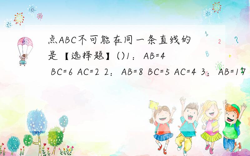 点ABC不可能在同一条直线的是【选择题】()1：AB=4 BC=6 AC=2 2：AB=8 BC=5 AC=4 3：AB=17 BC=7 AC=104：AB=3 BC=9 AC=6选哪个?