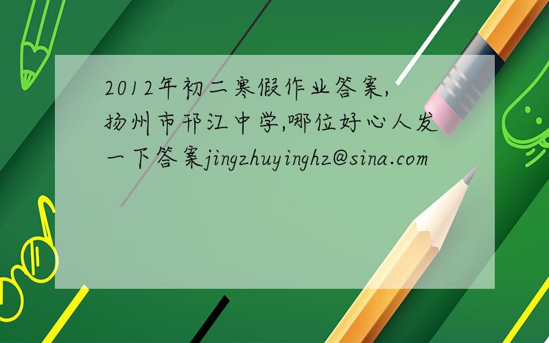 2012年初二寒假作业答案,扬州市邗江中学,哪位好心人发一下答案jingzhuyinghz@sina.com