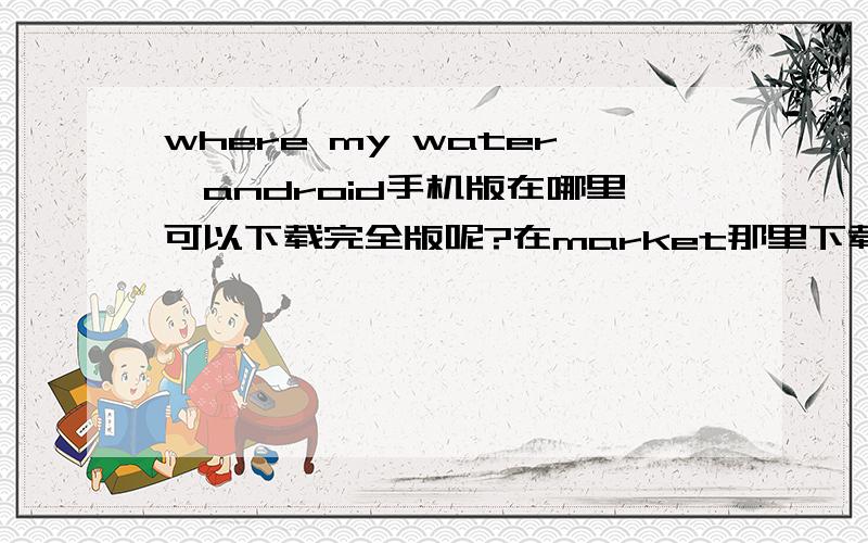where my water,android手机版在哪里可以下载完全版呢?在market那里下载来不是完整版?