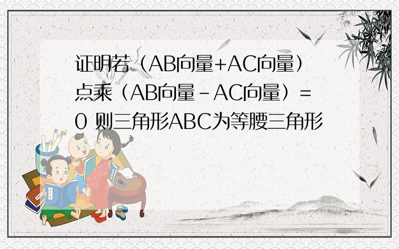 证明若（AB向量+AC向量）点乘（AB向量-AC向量）=0 则三角形ABC为等腰三角形