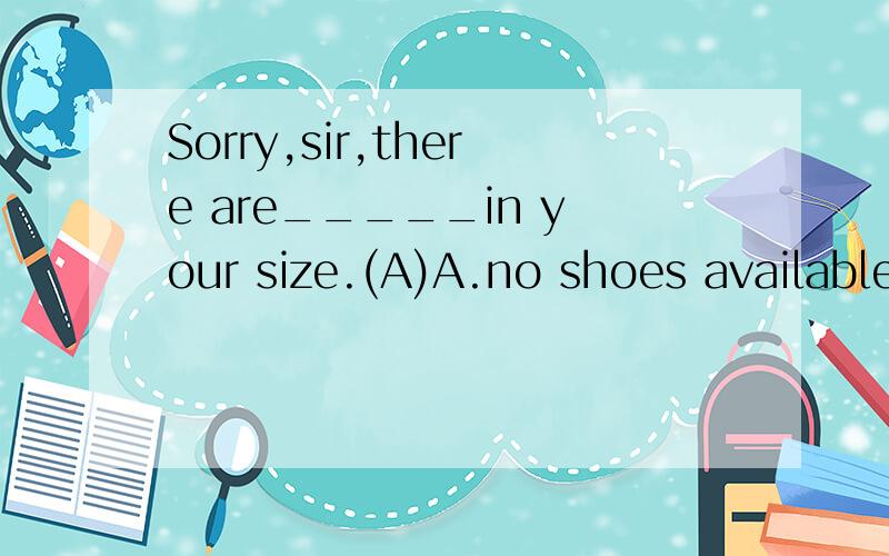 Sorry,sir,there are_____in your size.(A)A.no shoes available B.not available shoes C.shoes not available D.not shoes available