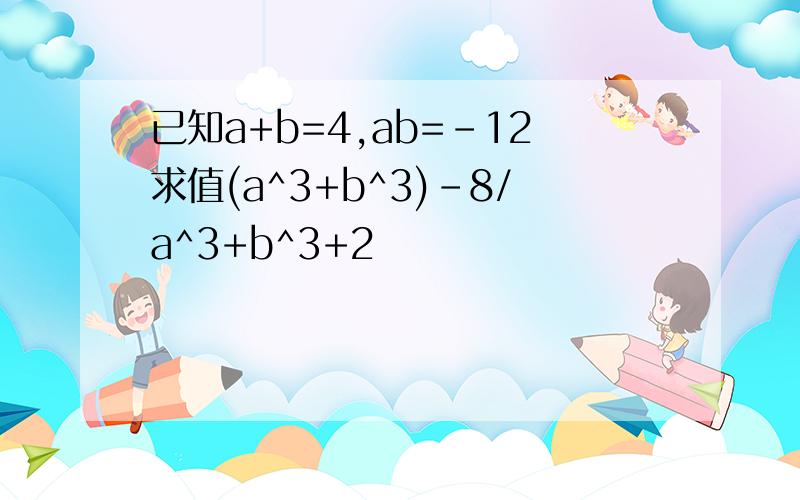 已知a+b=4,ab=-12求值(a^3+b^3)-8/a^3+b^3+2