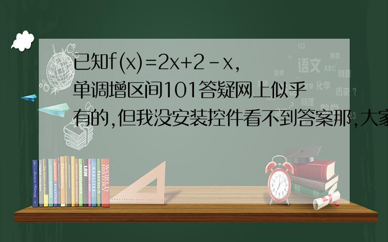 已知f(x)=2x+2-x,单调增区间101答疑网上似乎有的,但我没安装控件看不到答案那,大家帮帮我!还有两题：1、已知a1/2+a-1/2=3,求a+a-1.2、计算（124+22根号3）1/2-271/6+5根号2-（4-2/5）-1         计算.要过程
